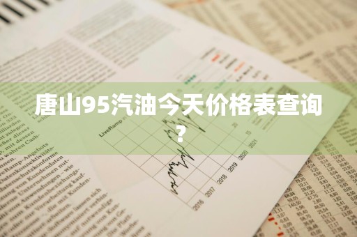 唐山95汽油今天价格表查询？