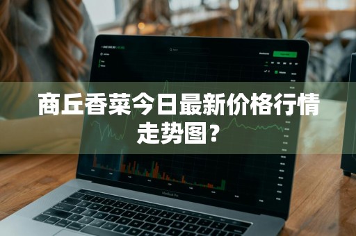 商丘香菜今日最新价格行情走势图？