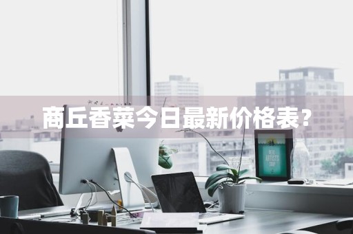 商丘香菜今日最新价格表？