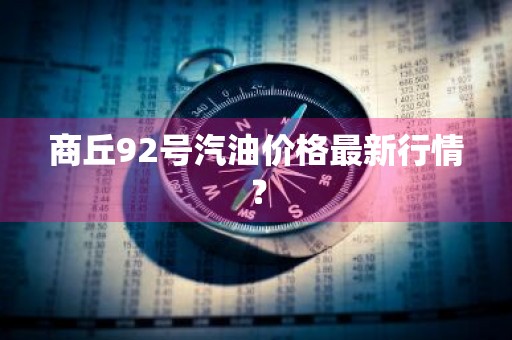 商丘92号汽油价格最新行情？