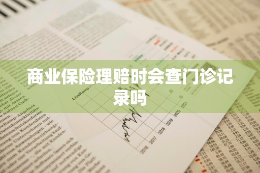 商业保险理赔时会查门诊记录吗