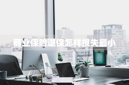 商业保险退保怎样损失最小
