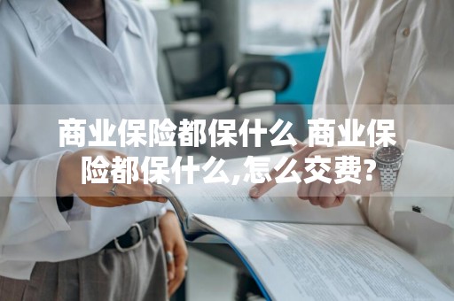 商业保险都保什么 商业保险都保什么,怎么交费?