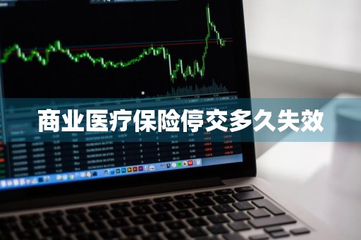 商业医疗保险停交多久失效