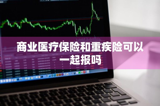 商业医疗保险和重疾险可以一起报吗