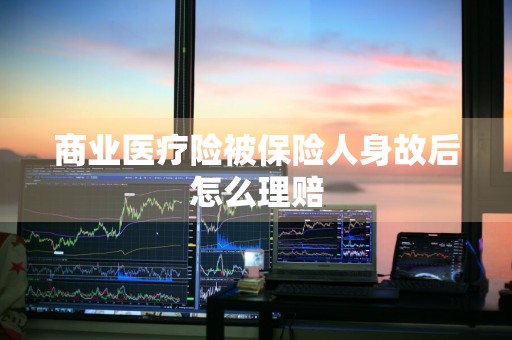 商业医疗险被保险人身故后怎么理赔