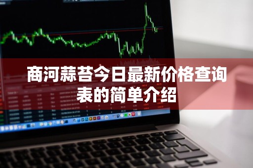 商河蒜苔今日最新价格查询表的简单介绍