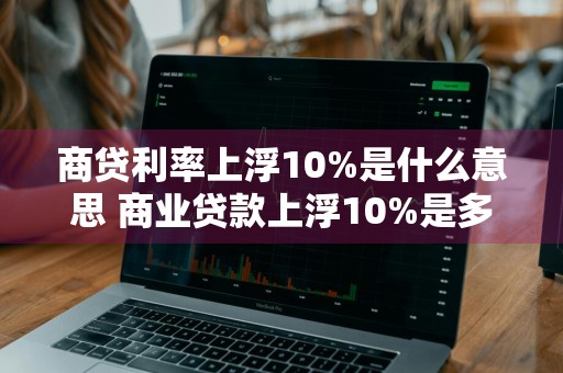 商贷利率上浮10%是什么意思 商业贷款上浮10%是多少