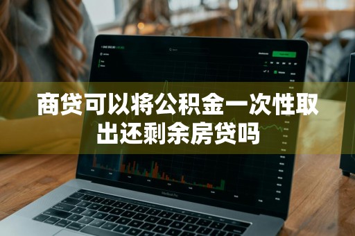 商贷可以将公积金一次性取出还剩余房贷吗