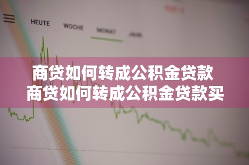 商贷如何转成公积金贷款 商贷如何转成公积金贷款买房两年内
