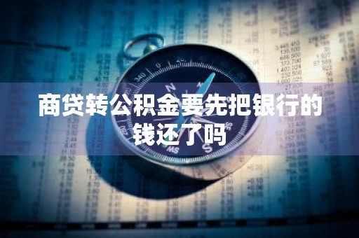 商贷转公积金要先把银行的钱还了吗
