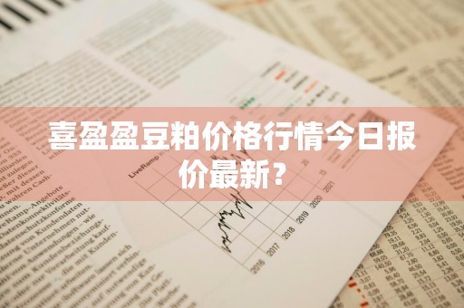 喜盈盈豆粕价格行情今日报价最新？
