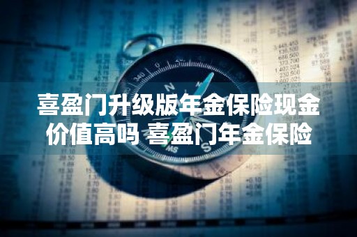 喜盈门升级版年金保险现金价值高吗 喜盈门年金保险怎么样