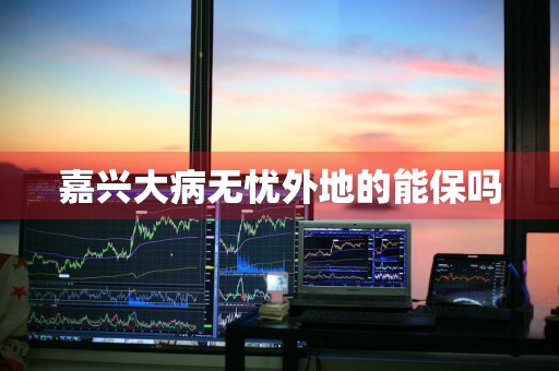 嘉兴大病无忧外地的能保吗
