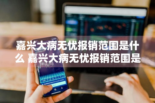 嘉兴大病无忧报销范围是什么 嘉兴大病无忧报销范围是什么呢