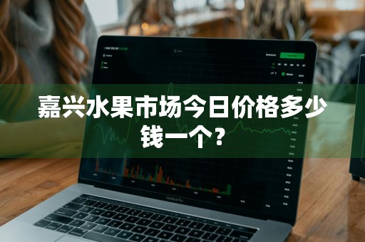 嘉兴水果市场今日价格多少钱一个？
