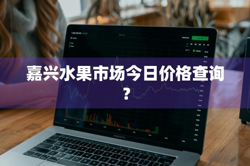 嘉兴水果市场今日价格查询？