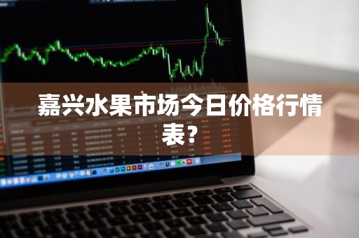 嘉兴水果市场今日价格行情表？