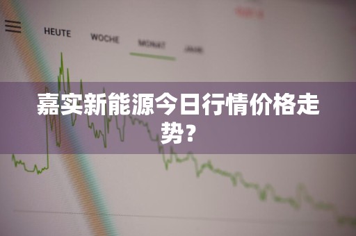嘉实新能源今日行情价格走势？