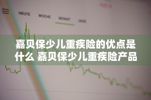 嘉贝保少儿重疾险的优点是什么 嘉贝保少儿重疾险产品信息