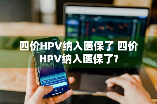 四价HPV纳入医保了 四价HPV纳入医保了?