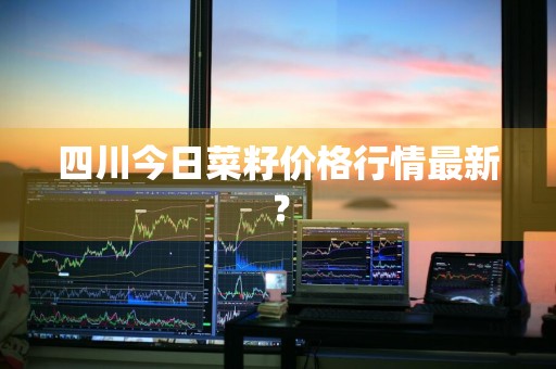 四川今日菜籽价格行情最新？