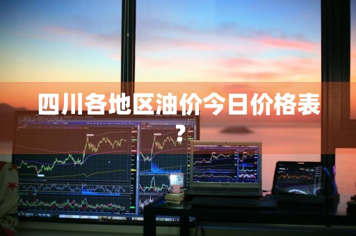 四川各地区油价今日价格表?