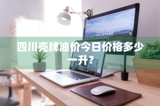 四川壳牌油价今日价格多少一升？