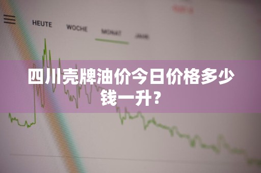 四川壳牌油价今日价格多少钱一升？