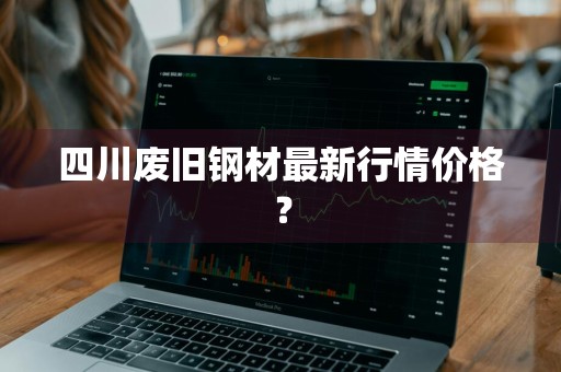 四川废旧钢材最新行情价格？