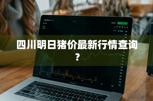 四川明日猪价最新行情查询？