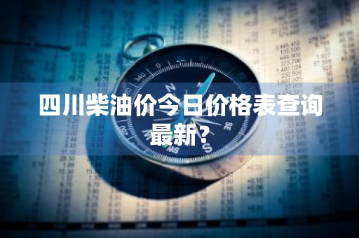 四川柴油价今日价格表查询最新？