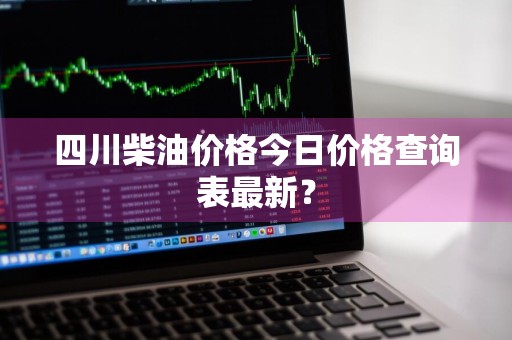四川柴油价格今日价格查询表最新？