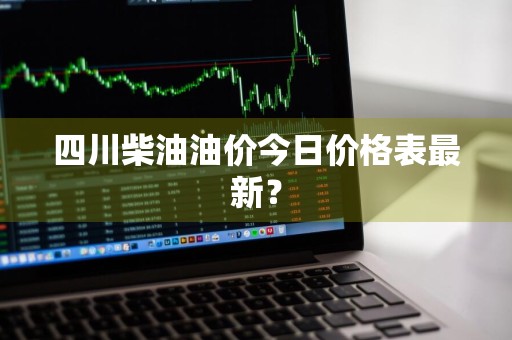 四川柴油油价今日价格表最新？