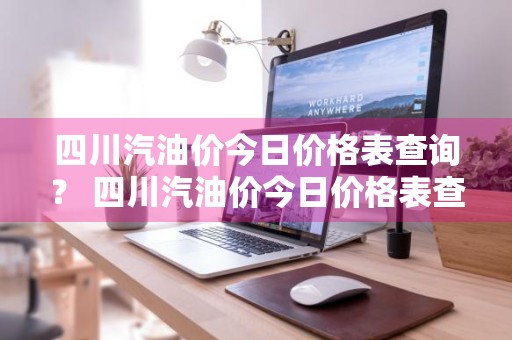 四川汽油价今日价格表查询？ 四川汽油价今日价格表查询最新