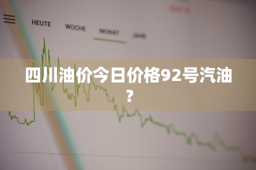 四川油价今日价格92号汽油？