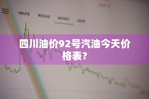 四川油价92号汽油今天价格表？