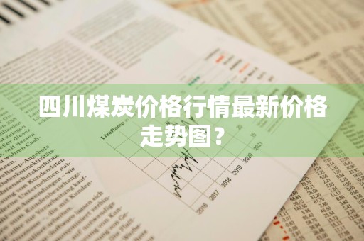 四川煤炭价格行情最新价格走势图？