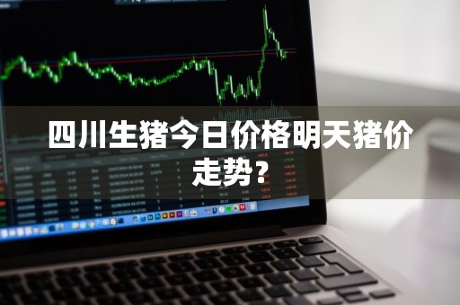 四川生猪今日价格明天猪价走势？
