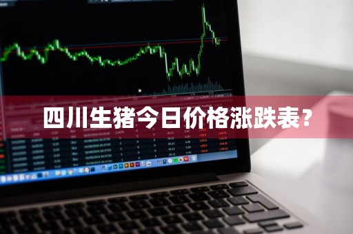 四川生猪今日价格涨跌表？