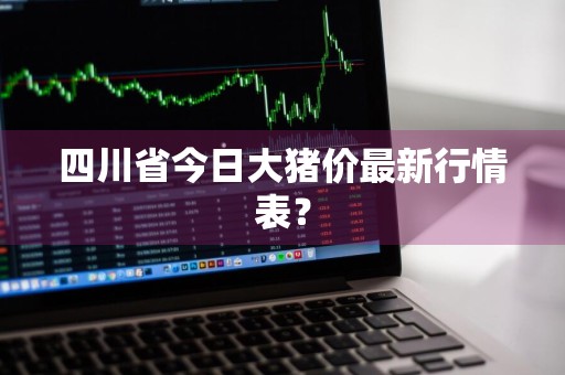 四川省今日大猪价最新行情表？