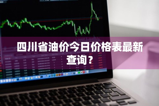 四川省油价今日价格表最新查询？