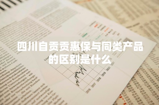 四川自贡贡惠保与同类产品的区别是什么