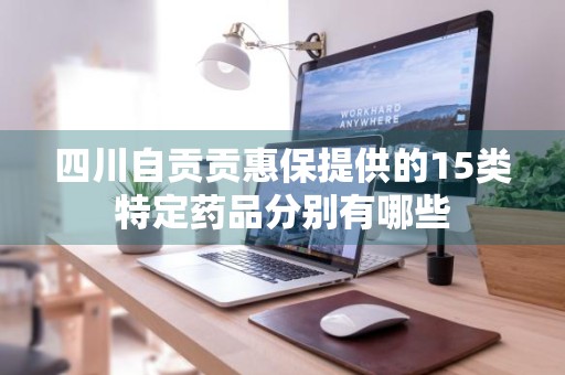 四川自贡贡惠保提供的15类特定药品分别有哪些