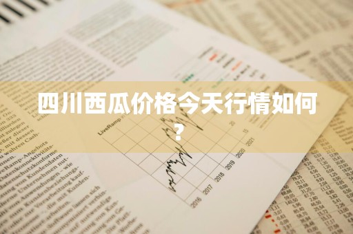 四川西瓜价格今天行情如何？