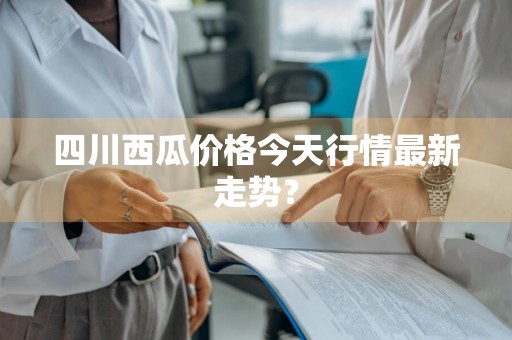 四川西瓜价格今天行情最新走势？