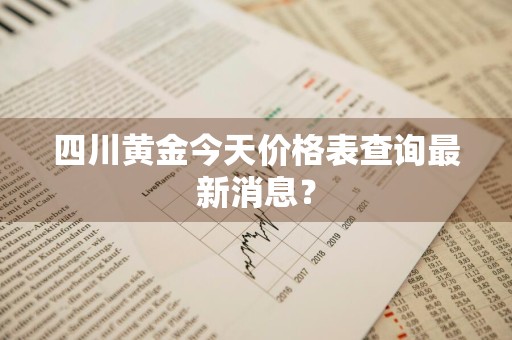 四川黄金今天价格表查询最新消息？