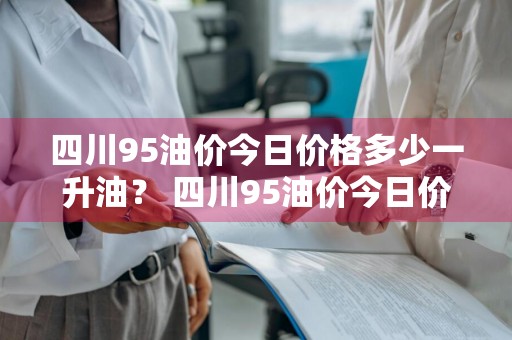 四川95油价今日价格多少一升油？ 四川95油价今日价格多少一升油呢