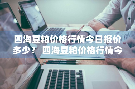 四海豆粕价格行情今日报价多少？ 四海豆粕价格行情今日报价多少钱一吨