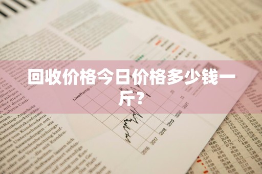回收价格今日价格多少钱一斤？